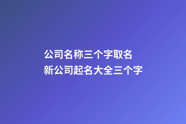 公司名称三个字取名 新公司起名大全三个字